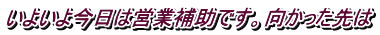 いよいよ今日は営業補助です。向かった先は